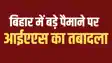 Bihar ias transfer - बिहार में भारी पैमाने पर आईएएस का ट्रांसफर, पटना के डीएम सहित कई जिले के जिलाधिकारी का हुआ तबादला