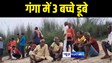 गंगा में डूबे 3 बच्चे 